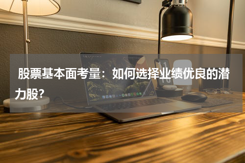  股票基本面考量：如何选择业绩优良的潜力股？
