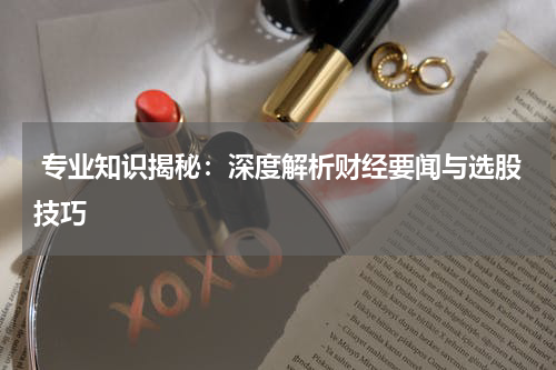  专业知识揭秘：深度解析财经要闻与选股技巧
