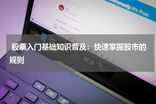  股票入门基础知识普及：快速掌握股市的规则