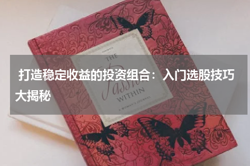  打造稳定收益的投资组合：入门选股技巧大揭秘