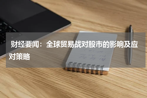  财经要闻：全球贸易战对股市的影响及应对策略