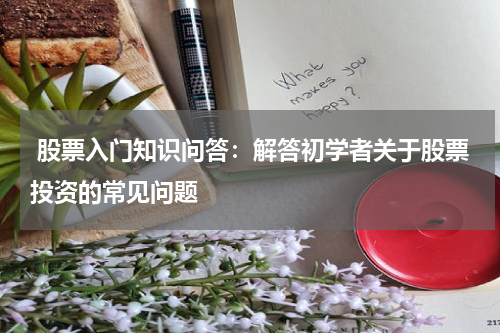  股票入门知识问答：解答初学者关于股票投资的常见问题