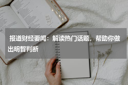  报道财经要闻：解读热门话题，帮助你做出明智判断
