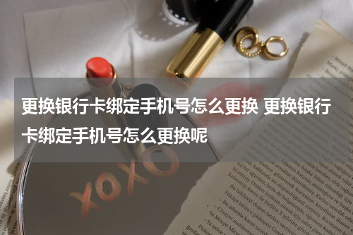更换银行卡绑定手机号怎么更换 更换银行卡绑定手机号怎么更换呢