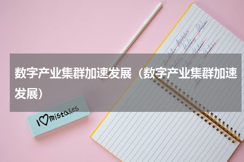 数字产业集群加速发展（数字产业集群加速发展）