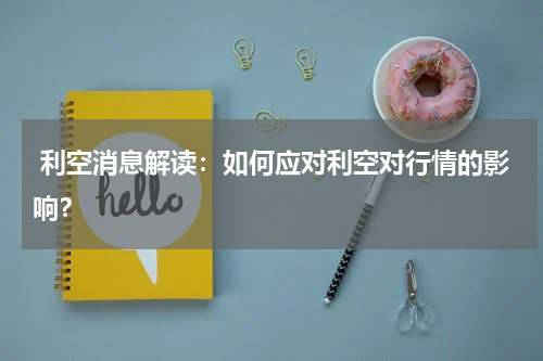  利空消息解读：如何应对利空对行情的影响？