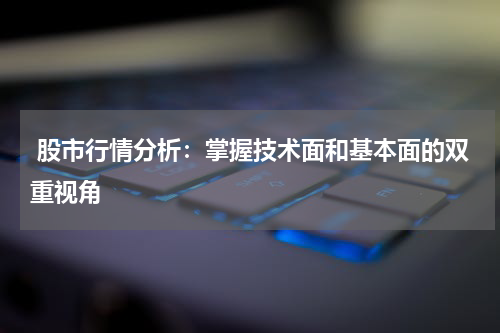  股市行情分析：掌握技术面和基本面的双重视角