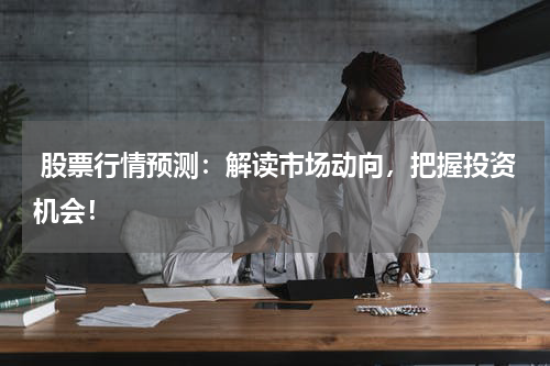  股票行情预测：解读市场动向，把握投资机会！