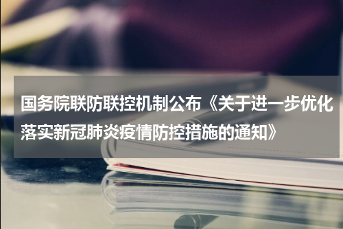 国务院联防联控机制公布《关于进一步优化落实新冠肺炎疫情防控措施的通知》