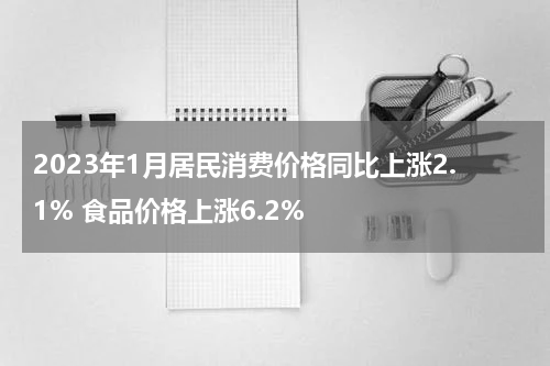 2023年1月居民消费价格同比上涨2.1% 食品价格上涨6.2%