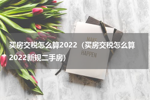 买房交税怎么算2022（买房交税怎么算2022新规二手房）