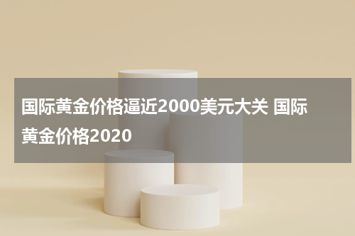 国际黄金价格逼近2000美元大关 国际黄金价格2020
