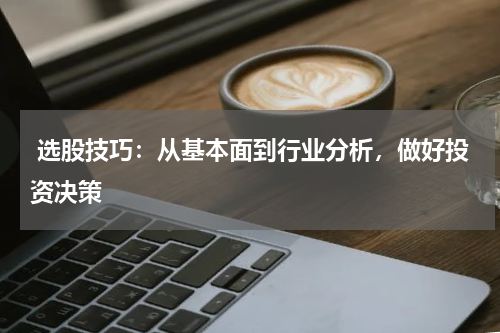  选股技巧：从基本面到行业分析，做好投资决策