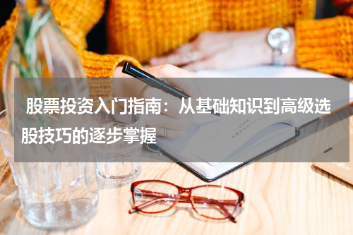  股票投资入门指南：从基础知识到高级选股技巧的逐步掌握