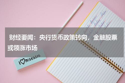  财经要闻：央行货币政策转向，金融股票或领涨市场