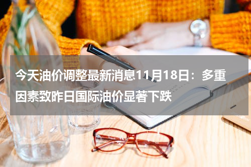 今天油价调整最新消息11月18日：多重因素致昨日国际油价显著下跌