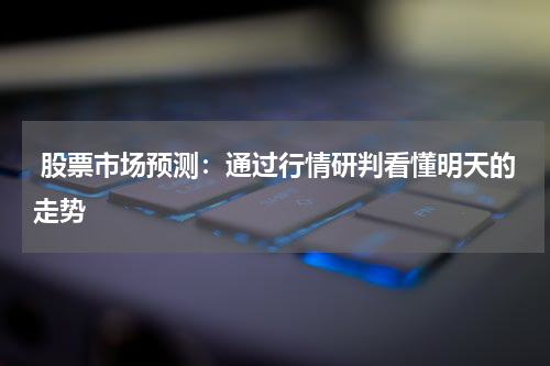  股票市场预测：通过行情研判看懂明天的走势