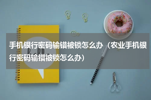 手机银行密码输错被锁怎么办（农业手机银行密码输错被锁怎么办）