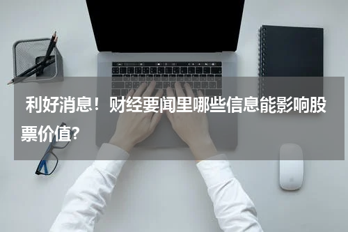  利好消息！财经要闻里哪些信息能影响股票价值？