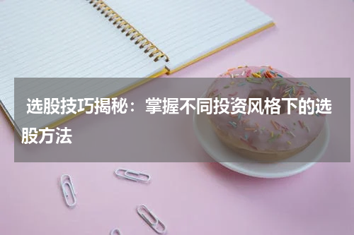  选股技巧揭秘：掌握不同投资风格下的选股方法