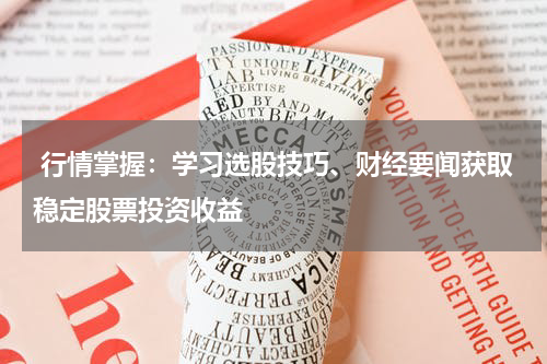  行情掌握：学习选股技巧、财经要闻获取稳定股票投资收益
