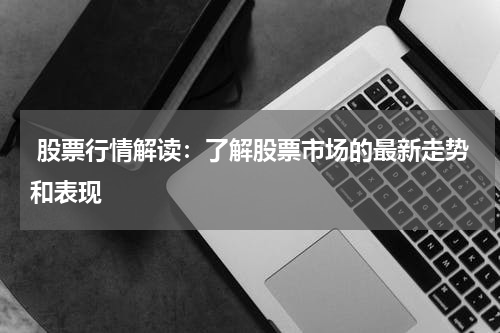  股票行情解读：了解股票市场的最新走势和表现
