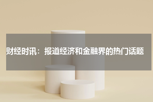  财经时讯：报道经济和金融界的热门话题
