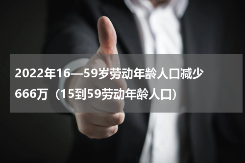 2022年16—59岁劳动年龄人口减少666万（15到59劳动年龄人口）