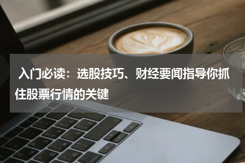  入门必读：选股技巧、财经要闻指导你抓住股票行情的关键