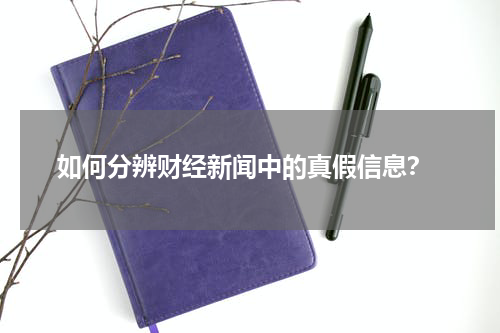  如何分辨财经新闻中的真假信息？
