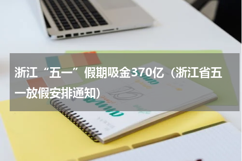 浙江“五一”假期吸金370亿（浙江省五一放假安排通知）