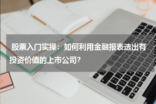  股票入门实操：如何利用金融报表选出有投资价值的上市公司？