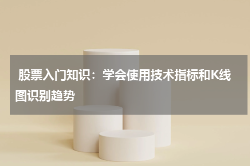  股票入门知识：学会使用技术指标和K线图识别趋势