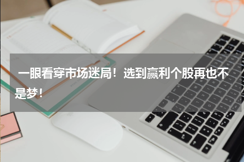  一眼看穿市场迷局！选到赢利个股再也不是梦！