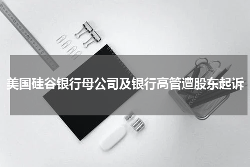 美国硅谷银行母公司及银行高管遭股东起诉