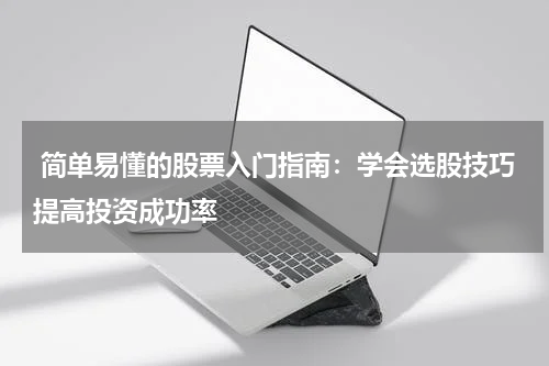  简单易懂的股票入门指南：学会选股技巧提高投资成功率