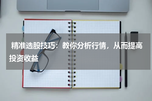  精准选股技巧：教你分析行情，从而提高投资收益