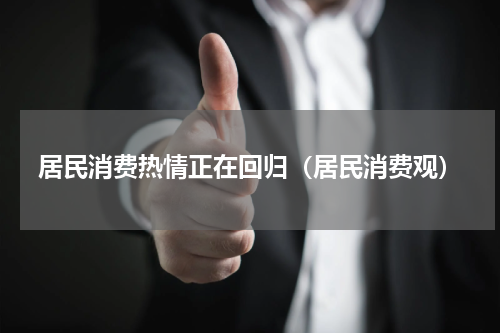 居民消费热情正在回归（居民消费观）