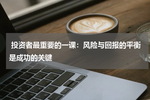  投资者最重要的一课：风险与回报的平衡是成功的关键