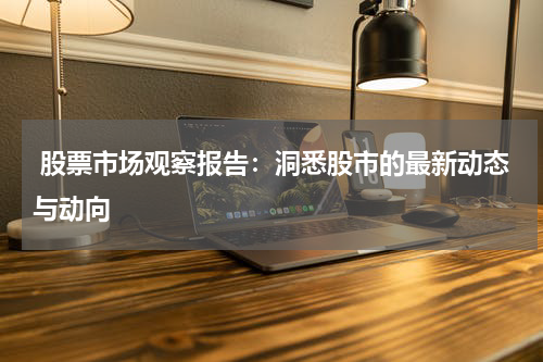  股票市场观察报告：洞悉股市的最新动态与动向