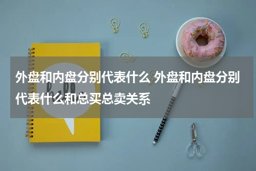 外盘和内盘分别代表什么 外盘和内盘分别代表什么和总买总卖关系