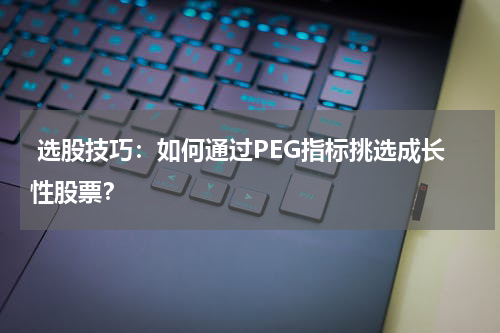  选股技巧：如何通过PEG指标挑选成长性股票？