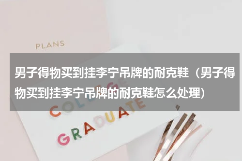 男子得物买到挂李宁吊牌的耐克鞋（男子得物买到挂李宁吊牌的耐克鞋怎么处理）