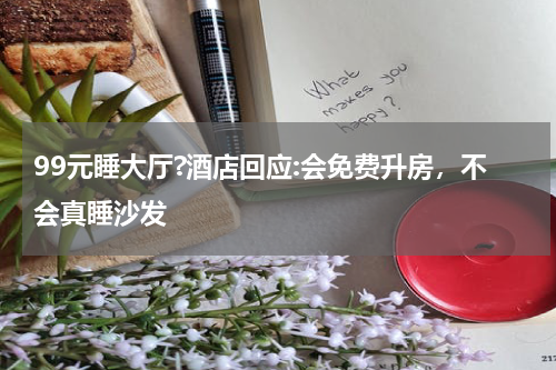 99元睡大厅?酒店回应:会免费升房，不会真睡沙发
