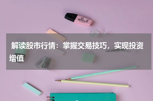 解读股市行情：掌握交易技巧，实现投资增值