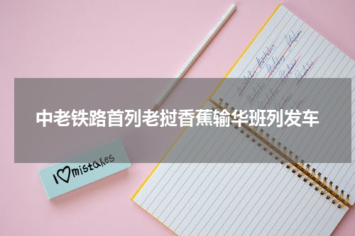 中老铁路首列老挝香蕉输华班列发车
