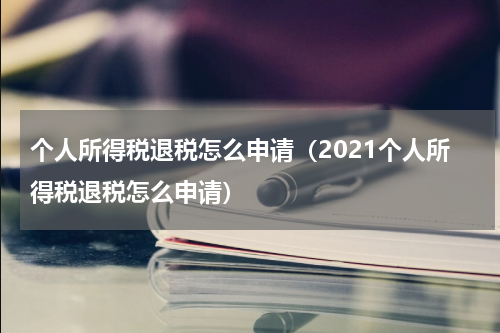 个人所得税退税怎么申请（2021个人所得税退税怎么申请）