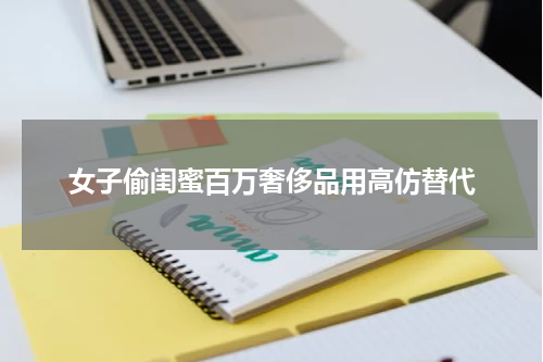 女子偷闺蜜百万奢侈品用高仿替代