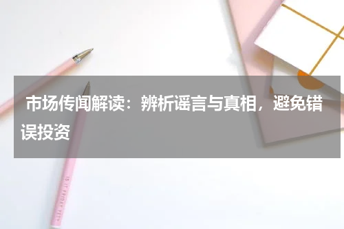  市场传闻解读：辨析谣言与真相，避免错误投资