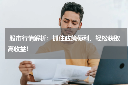  股市行情解析：抓住政策便利，轻松获取高收益！